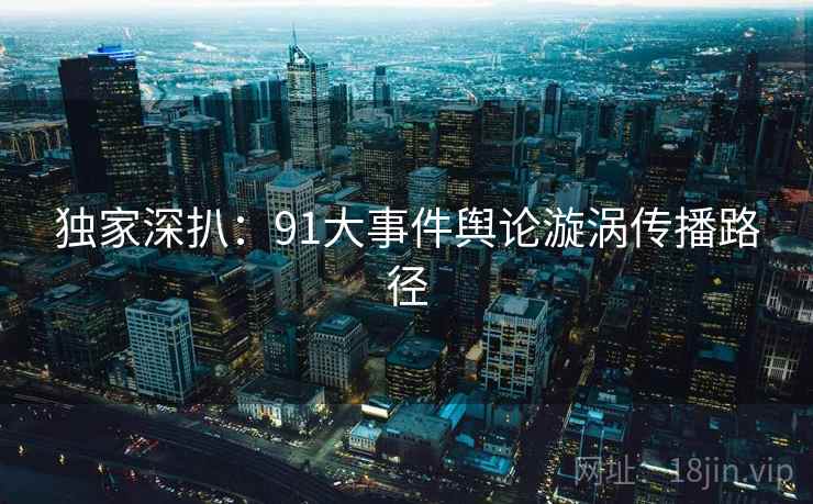 独家深扒：91大事件舆论漩涡传播路径