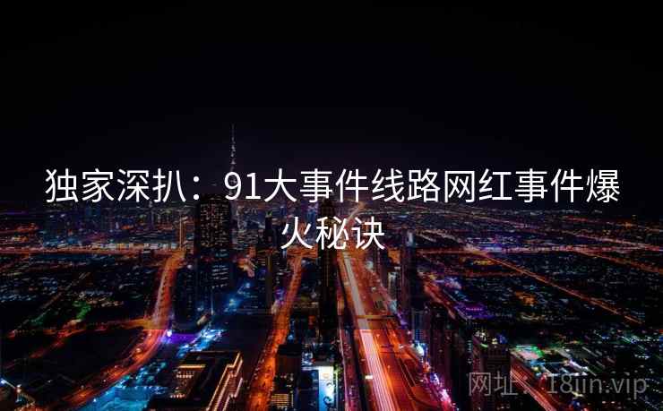 独家深扒：91大事件线路网红事件爆火秘诀