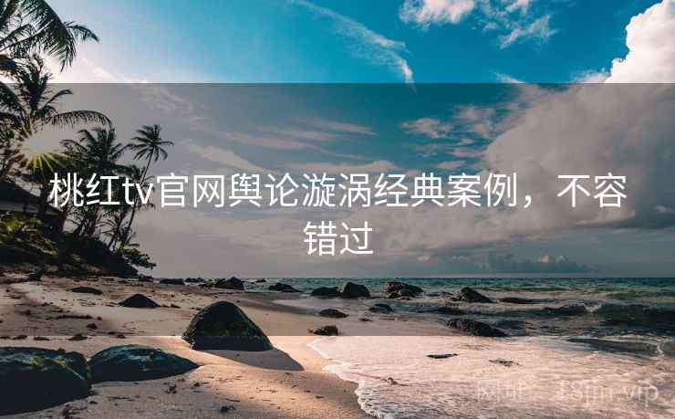 桃红tv官网舆论漩涡经典案例，不容错过