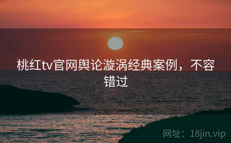 桃红tv官网舆论漩涡经典案例，不容错过