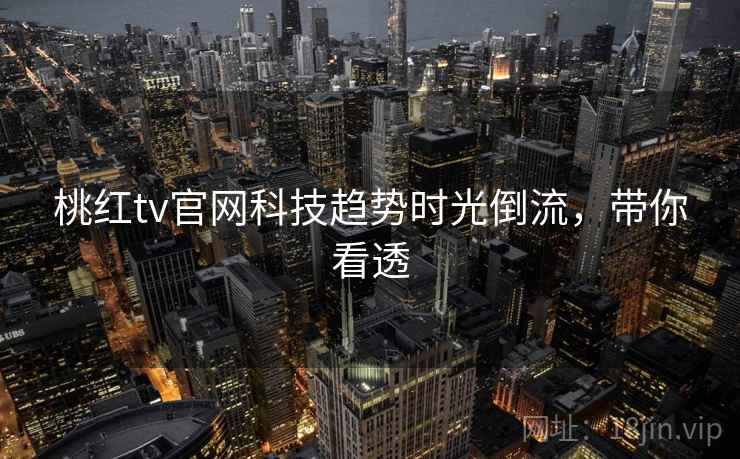 桃红tv官网科技趋势时光倒流，带你看透