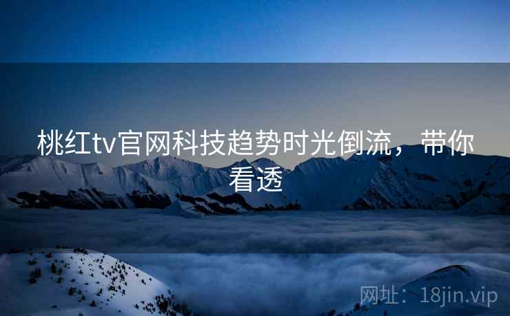 桃红tv官网科技趋势时光倒流,带你看透 桃红tv官网科技趋势时光倒流,带你看透