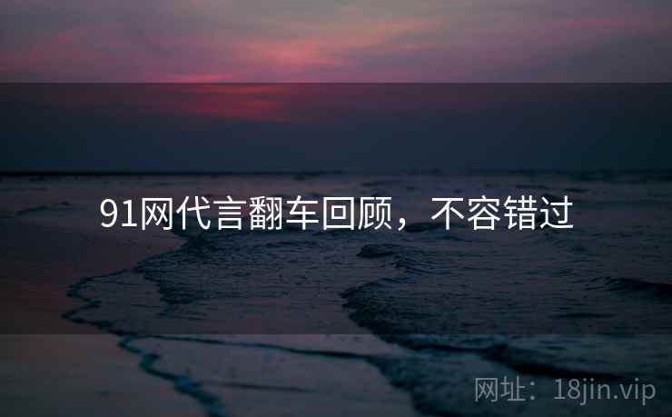 91网代言翻车回顾，不容错过